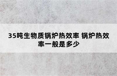 35吨生物质锅炉热效率 锅炉热效率一般是多少